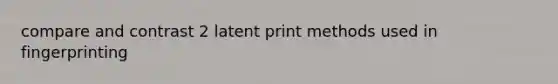 compare and contrast 2 latent print methods used in fingerprinting