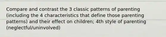 Compare and contrast the 3 classic patterns of parenting (including the 4 characteristics that define those parenting patterns) and their effect on children; 4th style of parenting (neglectful/uninvolved)