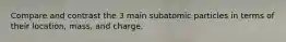 Compare and contrast the 3 main subatomic particles in terms of their location, mass, and charge.