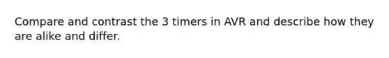 Compare and contrast the 3 timers in AVR and describe how they are alike and differ.