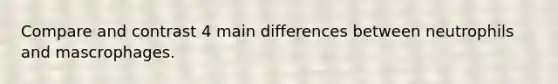 Compare and contrast 4 main differences between neutrophils and mascrophages.