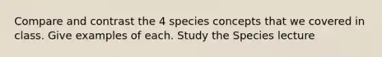 Compare and contrast the 4 species concepts that we covered in class. Give examples of each. Study the Species lecture