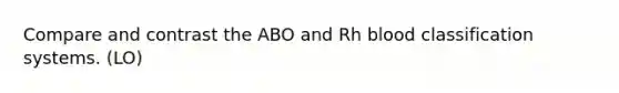 Compare and contrast the ABO and Rh blood classification systems. (LO)