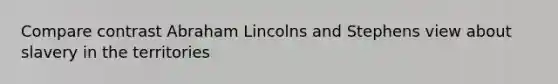 Compare contrast Abraham Lincolns and Stephens view about slavery in the territories