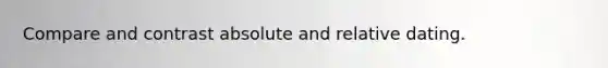 Compare and contrast absolute and relative dating.