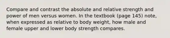 Compare and contrast the absolute and relative strength and power of men versus women. In the textbook (page 145) note, when expressed as relative to body weight, how male and female upper and lower body strength compares.