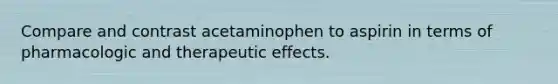 Compare and contrast acetaminophen to aspirin in terms of pharmacologic and therapeutic effects.