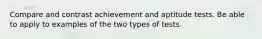 Compare and contrast achievement and aptitude tests. Be able to apply to examples of the two types of tests.