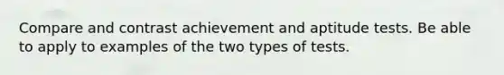 Compare and contrast achievement and aptitude tests. Be able to apply to examples of the two types of tests.