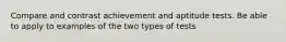 Compare and contrast achievement and aptitude tests. Be able to apply to examples of the two types of tests