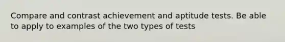 Compare and contrast achievement and aptitude tests. Be able to apply to examples of the two types of tests