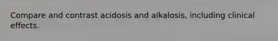 Compare and contrast acidosis and alkalosis, including clinical effects.