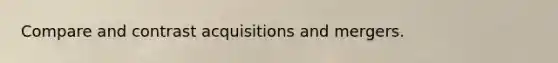 Compare and contrast acquisitions and mergers.