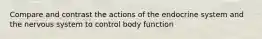 Compare and contrast the actions of the endocrine system and the nervous system to control body function