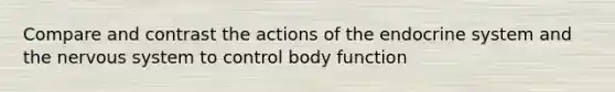 Compare and contrast the actions of the endocrine system and the nervous system to control body function