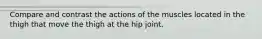 Compare and contrast the actions of the muscles located in the thigh that move the thigh at the hip joint.