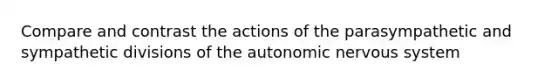 Compare and contrast the actions of the parasympathetic and sympathetic divisions of <a href='https://www.questionai.com/knowledge/kMqcwgxBsH-the-autonomic-nervous-system' class='anchor-knowledge'>the autonomic nervous system</a>