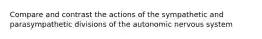 Compare and contrast the actions of the sympathetic and parasympathetic divisions of the autonomic nervous system