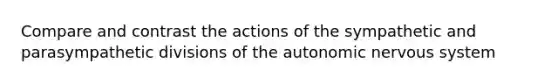 Compare and contrast the actions of the sympathetic and parasympathetic divisions of <a href='https://www.questionai.com/knowledge/kMqcwgxBsH-the-autonomic-nervous-system' class='anchor-knowledge'>the autonomic <a href='https://www.questionai.com/knowledge/kThdVqrsqy-nervous-system' class='anchor-knowledge'>nervous system</a></a>