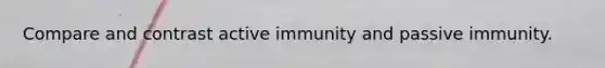 Compare and contrast active immunity and passive immunity.