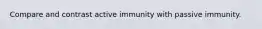 Compare and contrast active immunity with passive immunity.