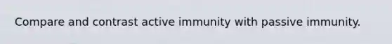 Compare and contrast active immunity with passive immunity.