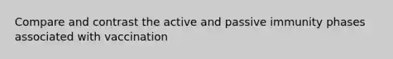 Compare and contrast the active and passive immunity phases associated with vaccination