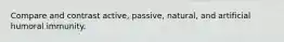 Compare and contrast active, passive, natural, and artificial humoral immunity.