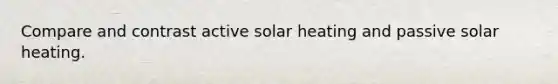 Compare and contrast active solar heating and passive solar heating.