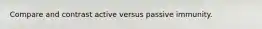 Compare and contrast active versus passive immunity.