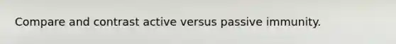 Compare and contrast active versus passive immunity.