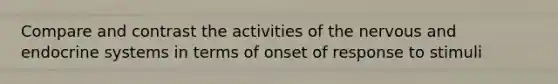 Compare and contrast the activities of the nervous and endocrine systems in terms of onset of response to stimuli