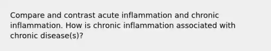 Compare and contrast acute inflammation and chronic inflammation. How is chronic inflammation associated with chronic disease(s)?