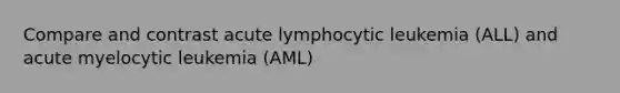 Compare and contrast acute lymphocytic leukemia (ALL) and acute myelocytic leukemia (AML)