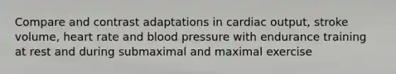 Compare and contrast adaptations in cardiac output, stroke volume, heart rate and blood pressure with endurance training at rest and during submaximal and maximal exercise