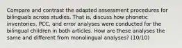 Compare and contrast the adapted assessment procedures for bilinguals across studies. That is, discuss how phonetic inventories, PCC, and error analyses were conducted for the bilingual children in both articles. How are these analyses the same and different from monolingual analyses? (10/10)