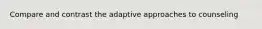 Compare and contrast the adaptive approaches to counseling