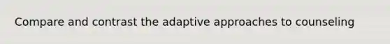 Compare and contrast the adaptive approaches to counseling