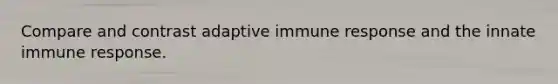 Compare and contrast adaptive immune response and the innate immune response.