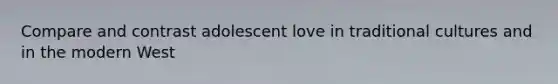 Compare and contrast adolescent love in traditional cultures and in the modern West