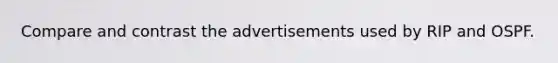 Compare and contrast the advertisements used by RIP and OSPF.