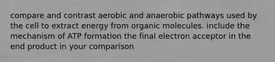 compare and contrast aerobic and anaerobic pathways used by the cell to extract energy from organic molecules. include the mechanism of ATP formation the final electron acceptor in the end product in your comparison