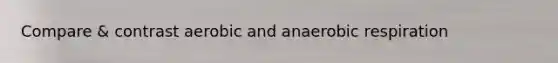 Compare & contrast aerobic and anaerobic respiration