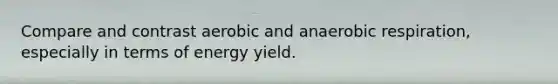 Compare and contrast aerobic and anaerobic respiration, especially in terms of energy yield.