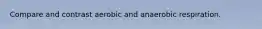 Compare and contrast aerobic and anaerobic respiration.