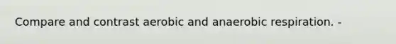 Compare and contrast aerobic and anaerobic respiration. -