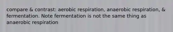 compare & contrast: aerobic respiration, anaerobic respiration, & fermentation. Note fermentation is not the same thing as anaerobic respiration