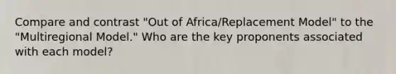 Compare and contrast "Out of Africa/Replacement Model" to the "Multiregional Model." Who are the key proponents associated with each model?