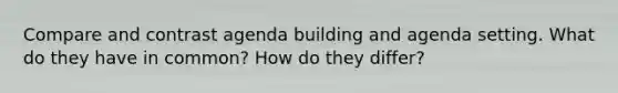 Compare and contrast agenda building and agenda setting. What do they have in common? How do they differ?