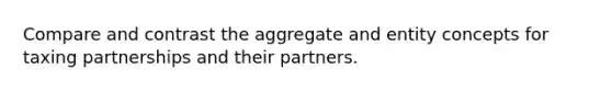 Compare and contrast the aggregate and entity concepts for taxing partnerships and their partners.